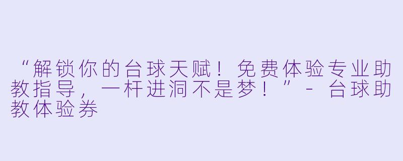 “解锁你的台球天赋！免费体验专业助教指导，一杆进洞不是梦！”-台球助教体验券
