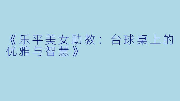 《乐平美女助教：台球桌上的优雅与智慧》