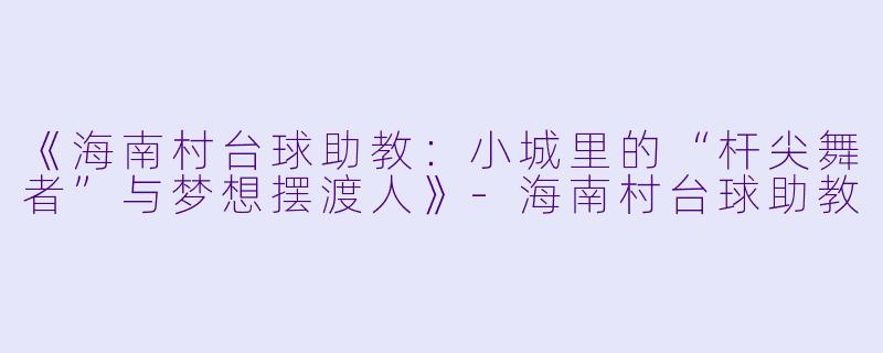 《海南村台球助教：小城里的“杆尖舞者”与梦想摆渡人》-海南村台球助教