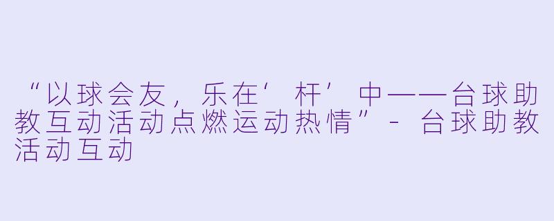 “以球会友，乐在‘杆’中——台球助教互动活动点燃运动热情”-台球助教活动互动