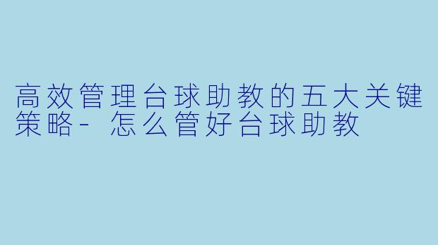 高效管理台球助教的五大关键策略-怎么管好台球助教
