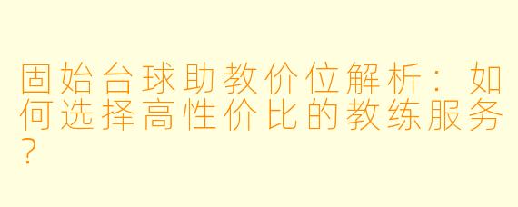 固始台球助教价位解析：如何选择高性价比的教练服务？