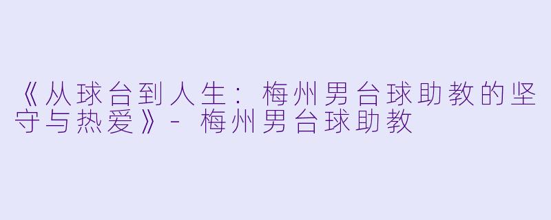 《从球台到人生：梅州男台球助教的坚守与热爱》