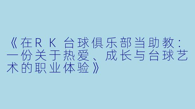 《在RK台球俱乐部当助教:一份关于热爱、成长与台球艺术的职业体验》