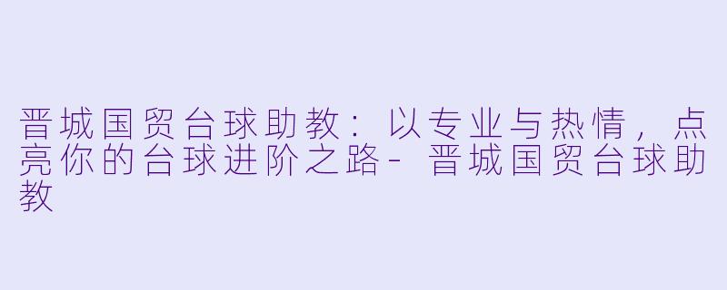 晋城国贸台球助教：以专业与热情，点亮你的台球进阶之路-晋城国贸台球助教