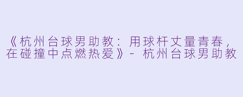 《杭州台球男助教：用球杆丈量青春，在碰撞中点燃热爱》-杭州台球男助教