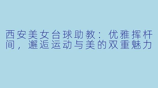 西安美女台球助教：优雅挥杆间，邂逅运动与美的双重魅力