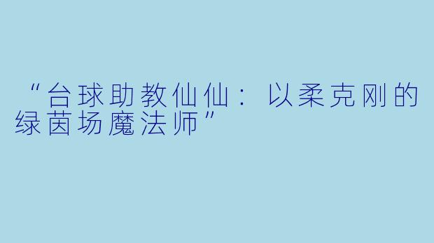 “台球助教仙仙：以柔克刚的绿茵场魔法师”