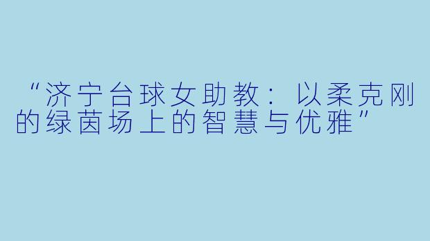 “济宁台球女助教：以柔克刚的绿茵场上的智慧与优雅”