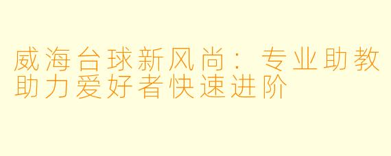 威海台球新风尚：专业助教助力爱好者快速进阶