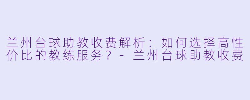 兰州台球助教收费解析：如何选择高性价比的教练服务？-兰州台球助教收费