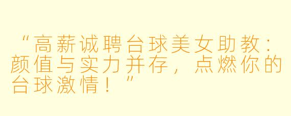 “高薪诚聘台球美女助教：颜值与实力并存，点燃你的台球激情！”