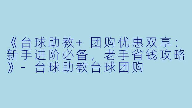《台球助教+团购优惠双享：新手进阶必备，老手省钱攻略》