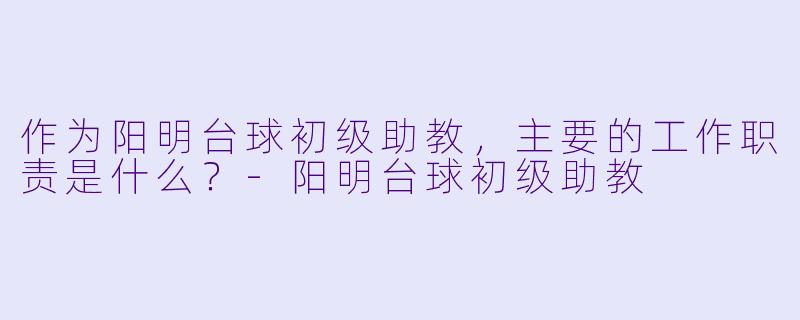 作为阳明台球初级助教,主要的工作职责是什么?