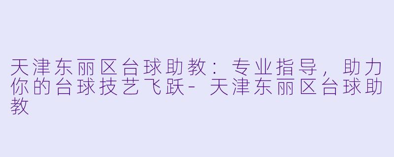 天津东丽区台球助教：专业指导，助力你的台球技艺飞跃-天津东丽区台球助教
