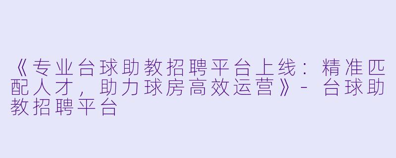 《专业台球助教招聘平台上线：精准匹配人才，助力球房高效运营》-台球助教招聘平台