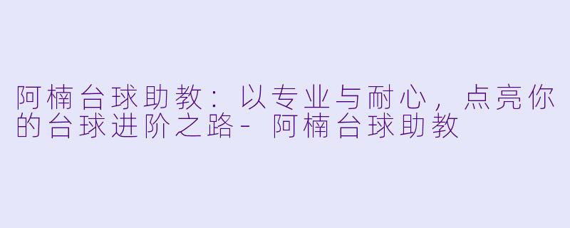 阿楠台球助教：以专业与耐心，点亮你的台球进阶之路-阿楠台球助教