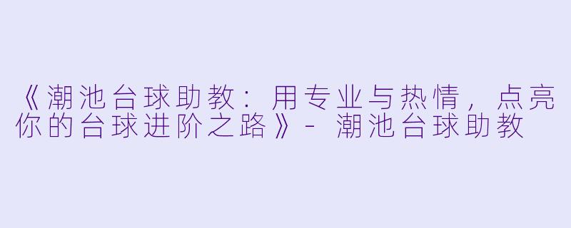 《潮池台球助教：用专业与热情，点亮你的台球进阶之路》-潮池台球助教