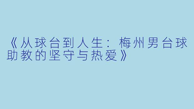 《从球台到人生：梅州男台球助教的坚守与热爱》