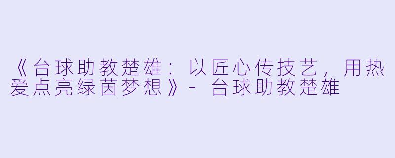 《台球助教楚雄：以匠心传技艺，用热爱点亮绿茵梦想》-台球助教楚雄
