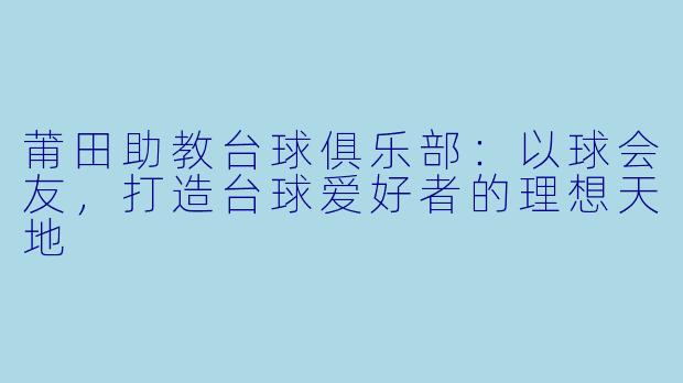 莆田助教台球俱乐部：以球会友，打造台球爱好者的理想天地