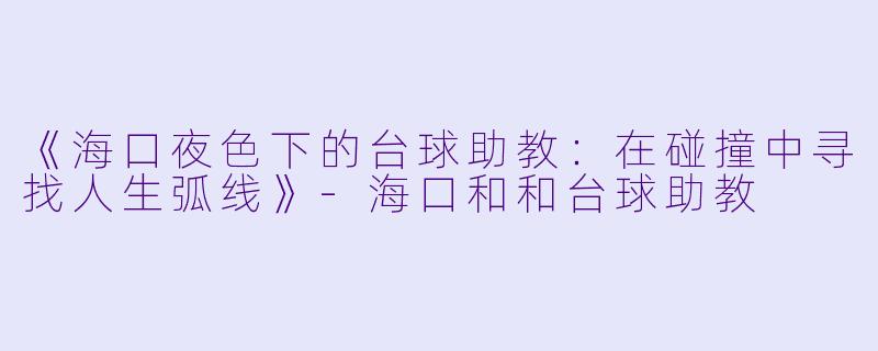 《海口夜色下的台球助教：在碰撞中寻找人生弧线》-海口和和台球助教