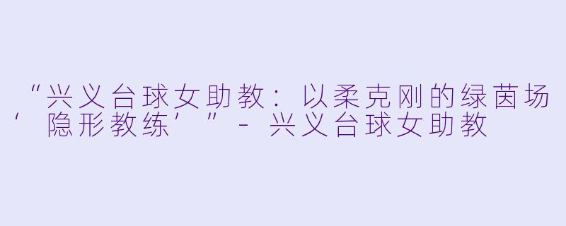 “兴义台球女助教:以柔克刚的绿茵场‘隐形教练’”