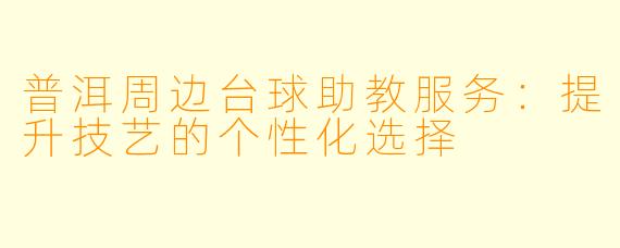 普洱周边台球助教服务：提升技艺的个性化选择