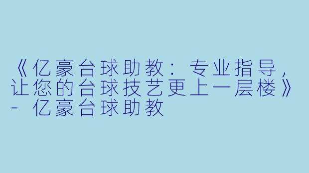 《亿豪台球助教：专业指导，让您的台球技艺更上一层楼》-亿豪台球助教