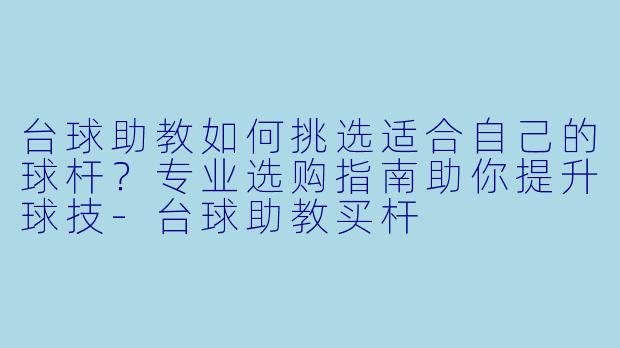 台球助教如何挑选适合自己的球杆？专业选购指南助你提升球技-台球助教买杆