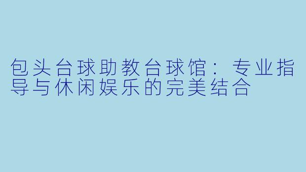 包头台球助教台球馆：专业指导与休闲娱乐的完美结合