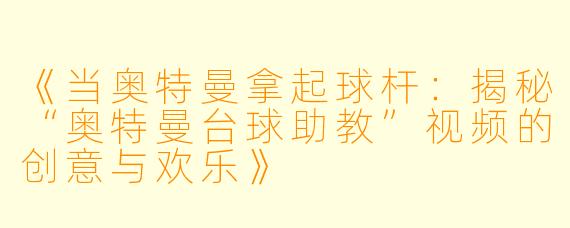 《当奥特曼拿起球杆：揭秘“奥特曼台球助教”视频的创意与欢乐》
