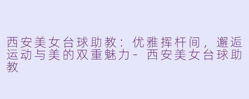 西安美女台球助教：优雅挥杆间，邂逅运动与美的双重魅力-西安美女台球助教