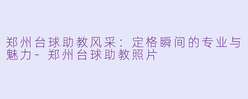 郑州台球助教风采：定格瞬间的专业与魅力