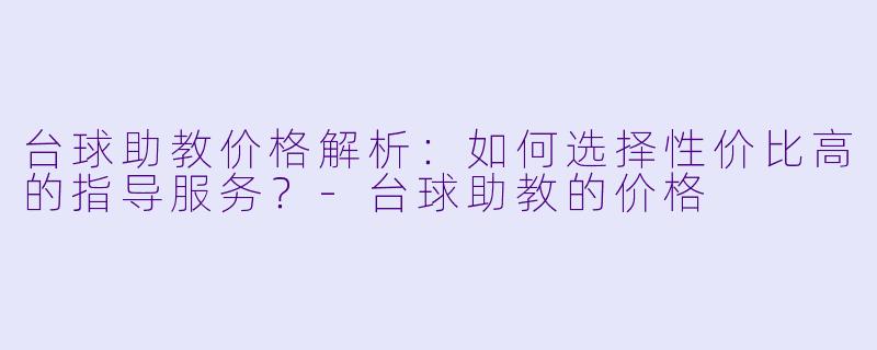 台球助教价格解析：如何选择性价比高的指导服务？-台球助教的价格