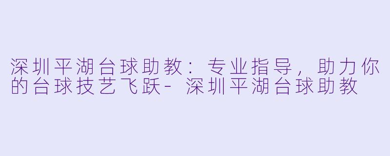 深圳平湖台球助教：专业指导，助力你的台球技艺飞跃-深圳平湖台球助教