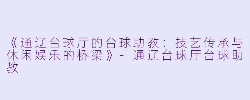 《通辽台球厅的台球助教：技艺传承与休闲娱乐的桥梁》-通辽台球厅台球助教