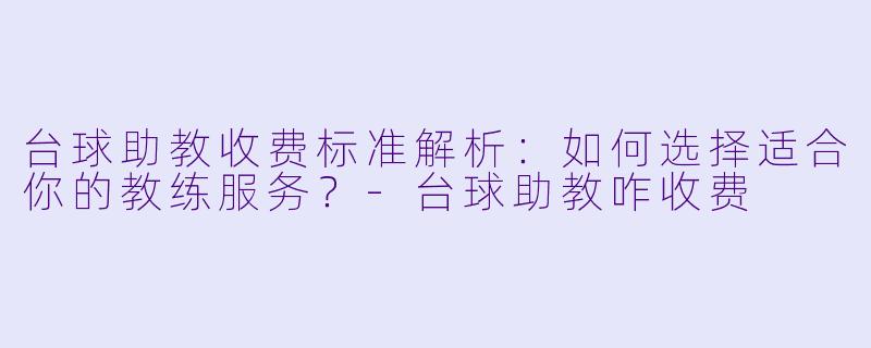 台球助教收费标准解析：如何选择适合你的教练服务？-台球助教咋收费