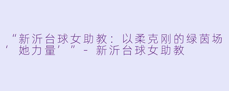 “新沂台球女助教：以柔克刚的绿茵场‘她力量’”-新沂台球女助教