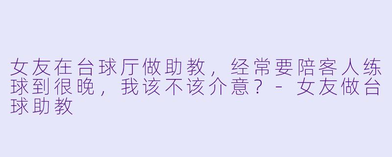 女友在台球厅做助教，经常要陪客人练球到很晚，我该不该介意？-女友做台球助教