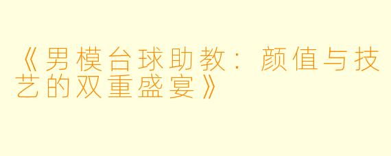 《男模台球助教：颜值与技艺的双重盛宴》