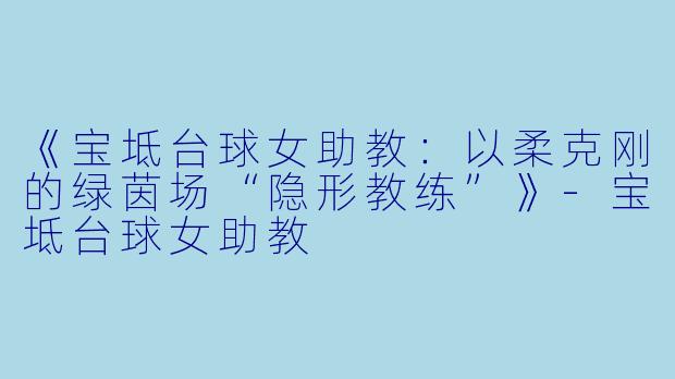 《宝坻台球女助教：以柔克刚的绿茵场“隐形教练”》-宝坻台球女助教