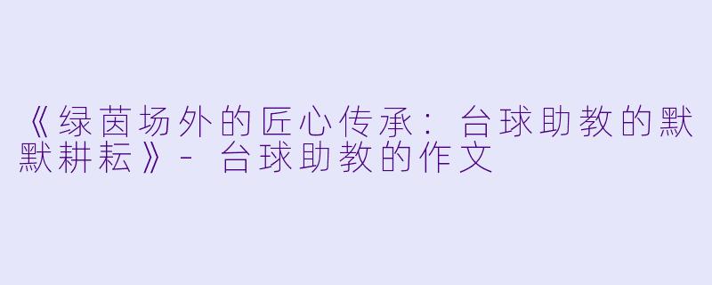 《绿茵场外的匠心传承：台球助教的默默耕耘》-台球助教的作文