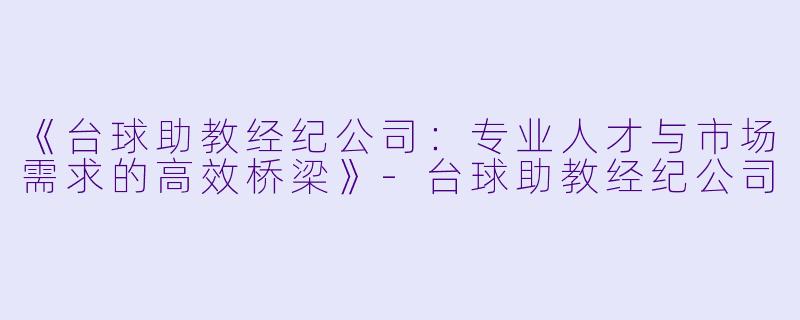 《台球助教经纪公司：专业人才与市场需求的高效桥梁》-台球助教经纪公司