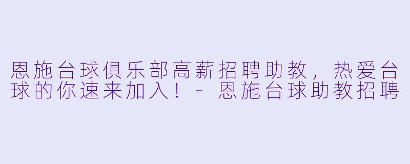 恩施台球俱乐部高薪招聘助教，热爱台球的你速来加入！-恩施台球助教招聘