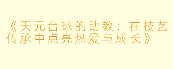 《天元台球的助教：在技艺传承中点亮热爱与成长》