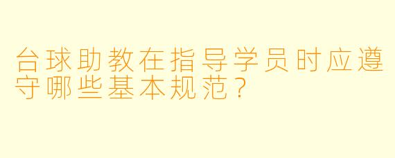 台球助教在指导学员时应遵守哪些基本规范?