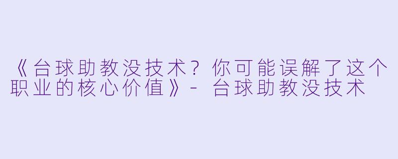 《台球助教没技术？你可能误解了这个职业的核心价值》-台球助教没技术