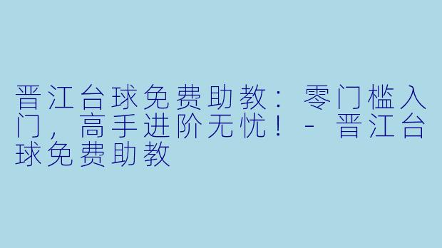 晋江台球免费助教：零门槛入门，高手进阶无忧！-晋江台球免费助教