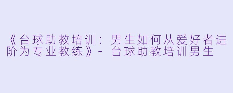 《台球助教培训：男生如何从爱好者进阶为专业教练》-台球助教培训男生